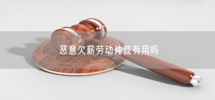 恶意欠薪劳动仲裁有用吗