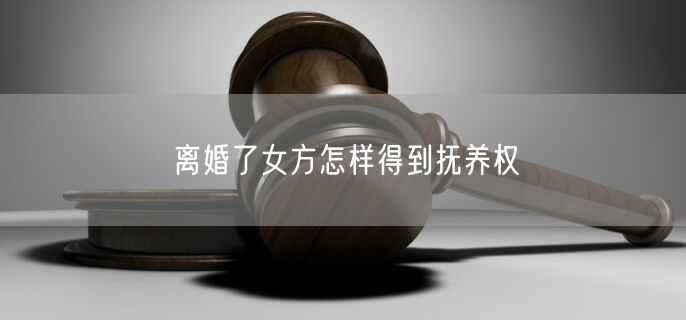 离婚了女方怎样得到抚养权