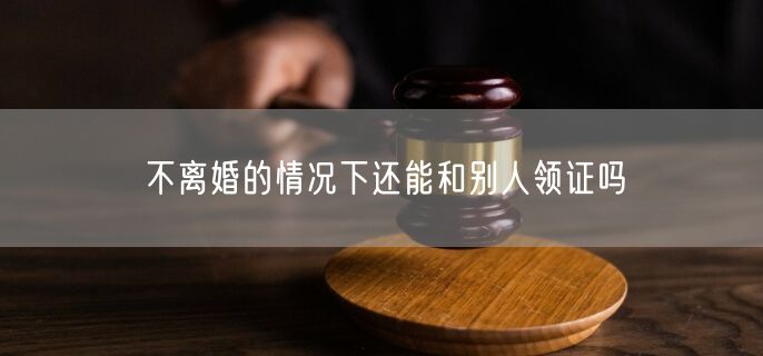 不离婚的情况下还能和别人领证吗