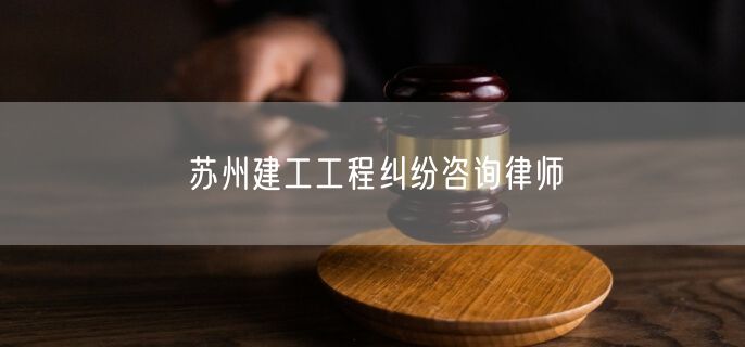 苏州建工工程纠纷咨询律师
