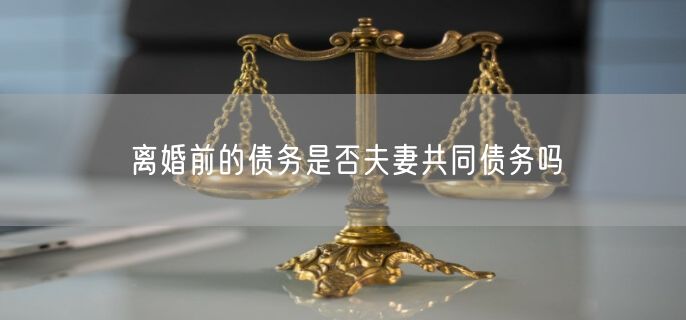 离婚前的债务是否夫妻共同债务吗