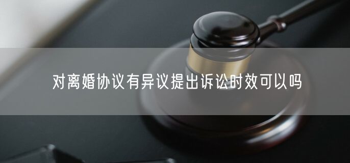 对离婚协议有异议提出诉讼时效可以吗