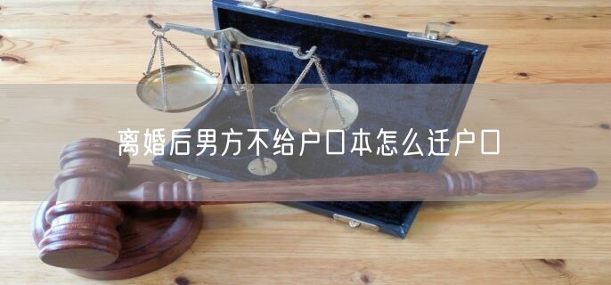 离婚后男方不给户口本怎么迁户口