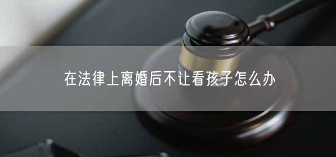 在法律上离婚后不让看孩子怎么办