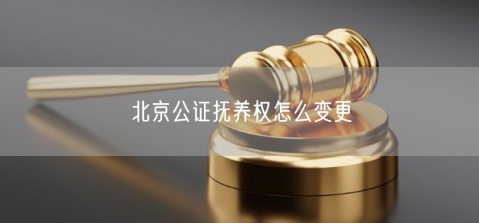 北京公证抚养权怎么变更