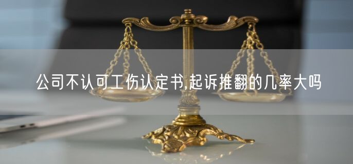 公司不认可工伤认定书,起诉推翻的几率大吗