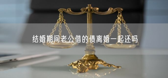 结婚期间老公借的债离婚一起还吗