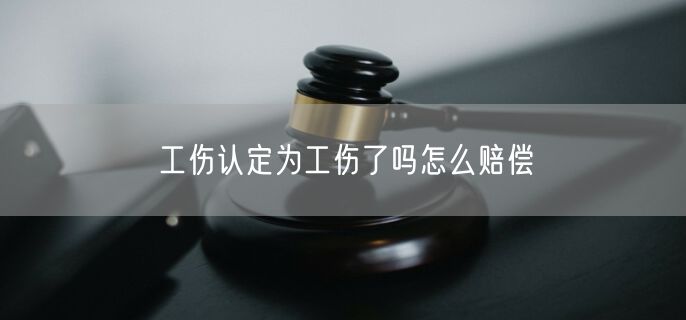 工伤认定为工伤了吗怎么赔偿