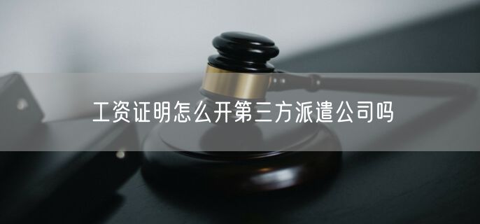 工资证明怎么开第三方派遣公司吗