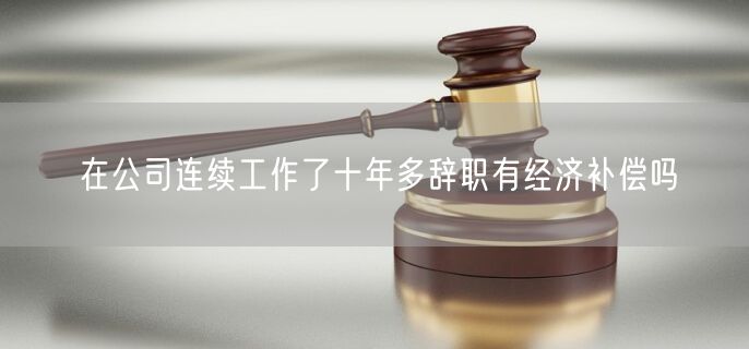 在公司连续工作了十年多辞职有经济补偿吗