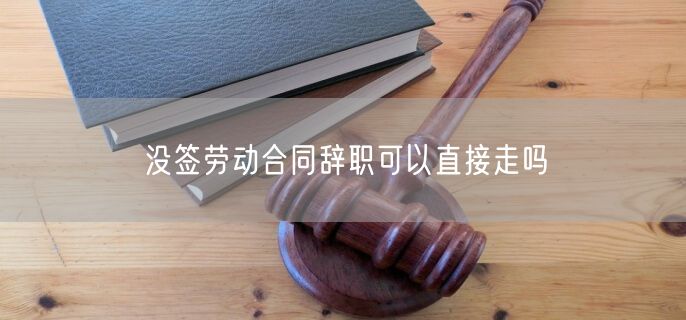 没签劳动合同辞职可以直接走吗