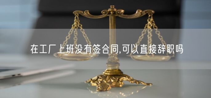 在工厂上班没有签合同,可以直接辞职吗