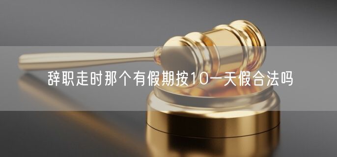 辞职走时那个有假期按10一天假合法吗