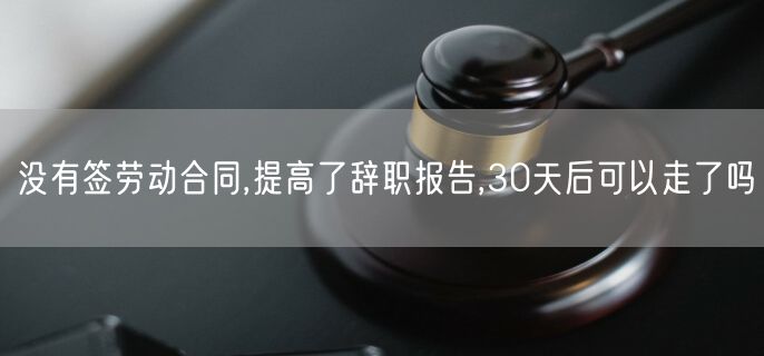 没有签劳动合同,提高了辞职报告,30天后可以走了吗