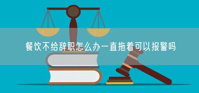 餐饮不给辞职怎么办一直拖着可以报警吗