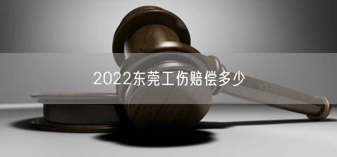 2022东莞工伤赔偿多少