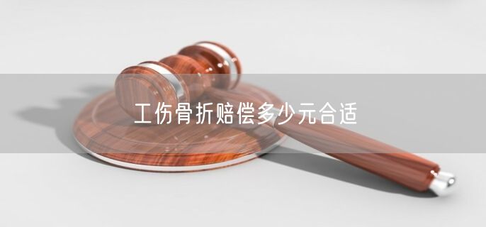 工伤骨折赔偿多少元合适