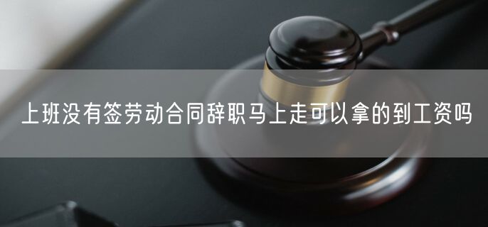 上班没有签劳动合同辞职马上走可以拿的到工资吗