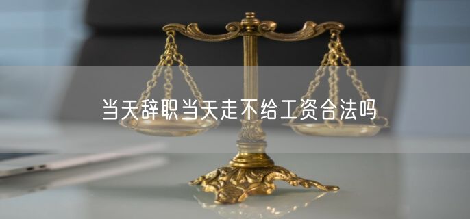 当天辞职当天走不给工资合法吗