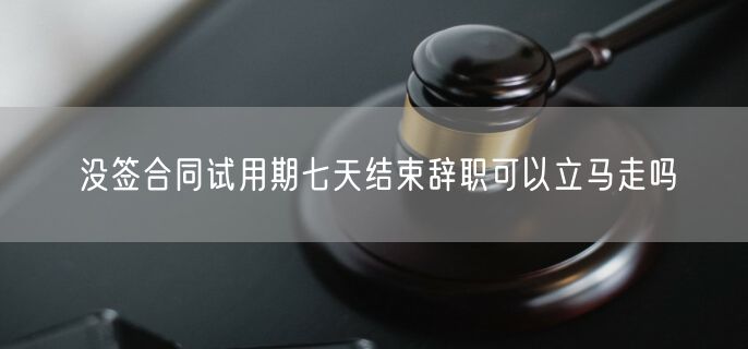 没签合同试用期七天结束辞职可以立马走吗