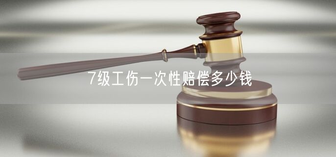 7级工伤一次性赔偿多少钱