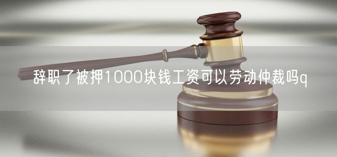 辞职了被押1000块钱工资可以劳动仲裁吗q