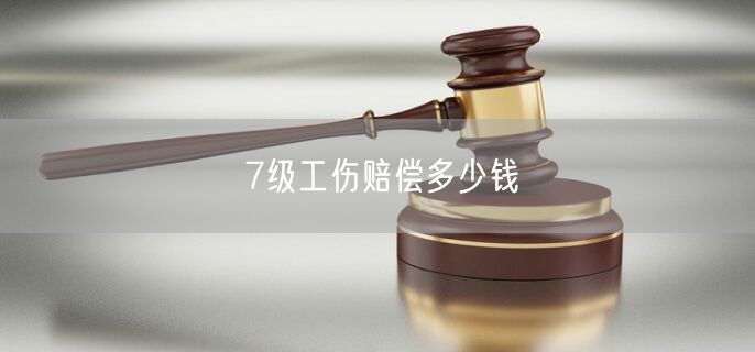 7级工伤赔偿多少钱