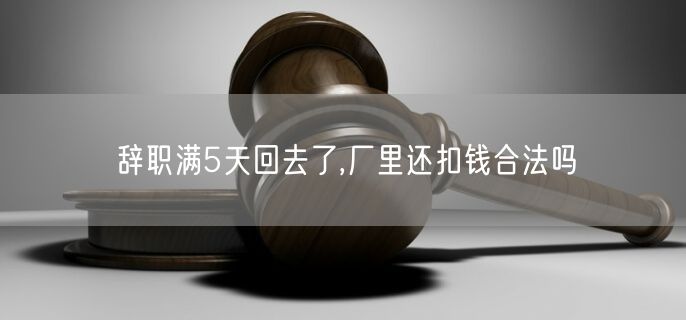 辞职满5天回去了,厂里还扣钱合法吗