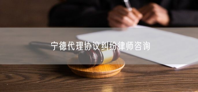 宁德代理协议纠纷律师咨询
