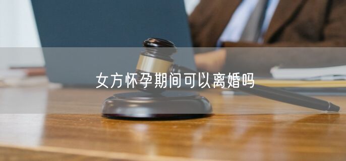 女方怀孕期间可以离婚吗