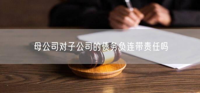 母公司对子公司的债务负连带责任吗