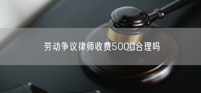 劳动争议律师收费5000合理吗