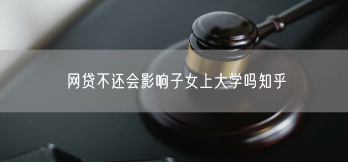 网贷不还会影响子女上大学吗知乎