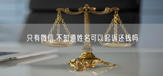 只有微信,不知道姓名可以起诉还钱吗