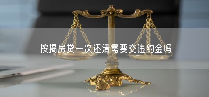 按揭房贷一次还清需要交违约金吗