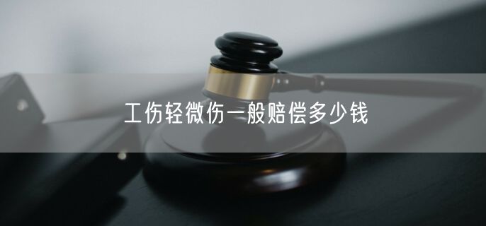 工伤轻微伤一般赔偿多少钱