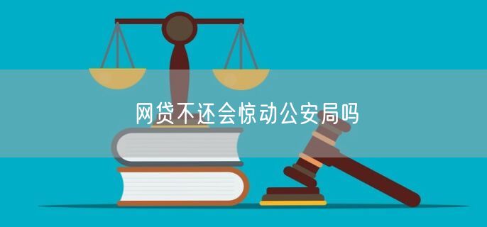 网贷不还会惊动公安局吗