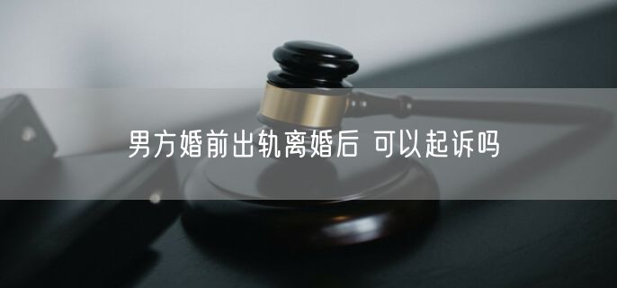 男方婚前出轨离婚后 可以起诉吗