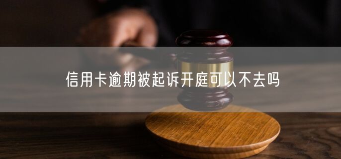 信用卡逾期被起诉开庭可以不去吗