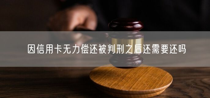 因信用卡无力偿还被判刑之后还需要还吗