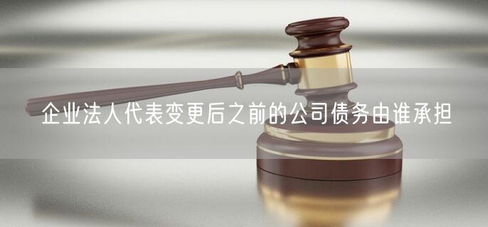 企业法人代表变更后之前的公司债务由谁承担