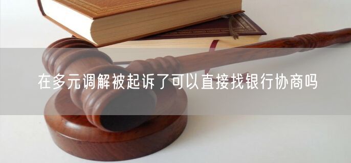 在多元调解被起诉了可以直接找银行协商吗