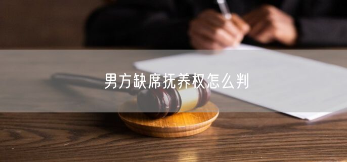 男方缺席抚养权怎么判