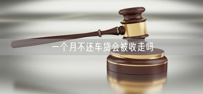 一个月不还车贷会被收走吗