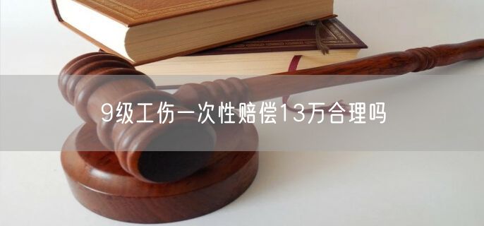 9级工伤一次性赔偿13万合理吗