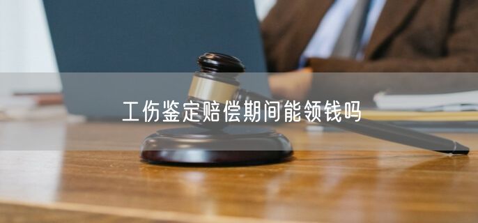 工伤鉴定赔偿期间能领钱吗