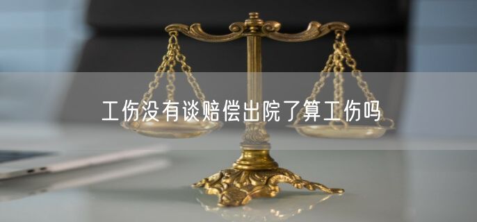 工伤没有谈赔偿出院了算工伤吗