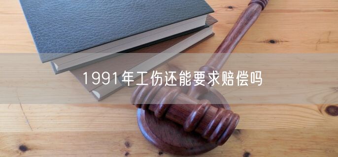 1991年工伤还能要求赔偿吗