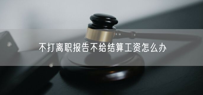 不打离职报告不给结算工资怎么办