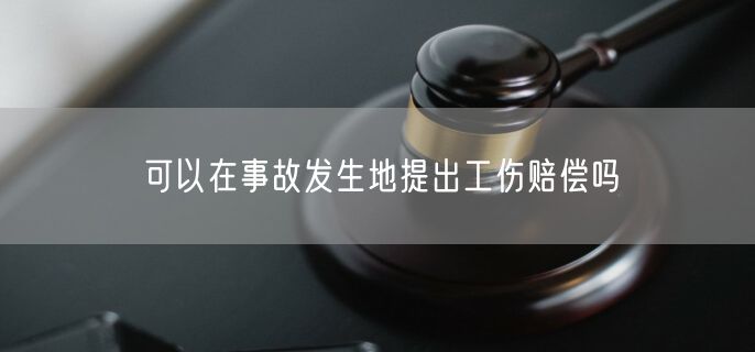 可以在事故发生地提出工伤赔偿吗